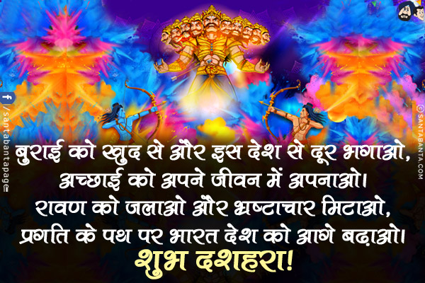 बुराई को खुद से और इस देश से दूर भगाओ,<br/>
अच्छाई को अपने जीवन में अपनाओ।<br/>
रावण को जलाओ और भ्रष्टाचार मिटाओ,<br/>
प्रगति के पथ पर भारत देश को आगे बढ़ाओ।<br/>
शुभ दशहरा!