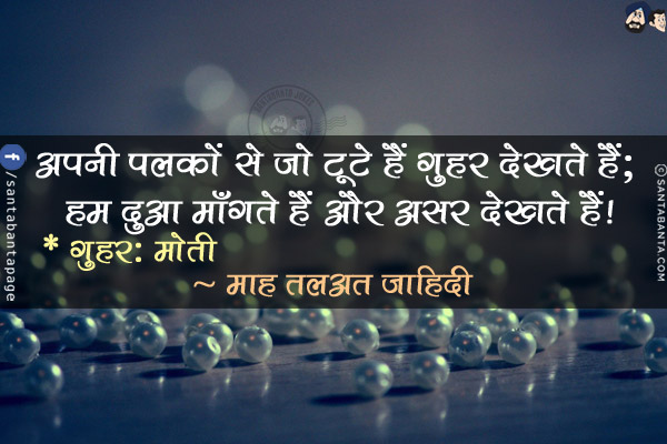 अपनी पलकों से जो टूटे हैं गुहर देखते हैं;<br/>
हम दुआ माँगते हैं और असर देखते हैं!<br/><br/>
*गुहर: मोती