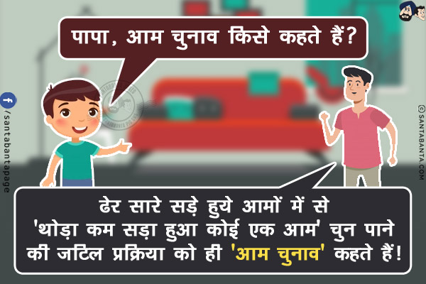 बेटा: पापा, आम चुनाव किसे कहते हैं?<br/>
पापा: ढेर सारे सड़े हुये आमों में से 'थोड़ा कम सड़ा हुआ कोई एक आम' चुन पाने की जटिल प्रक्रिया को ही 'आम चुनाव' कहते हैं!