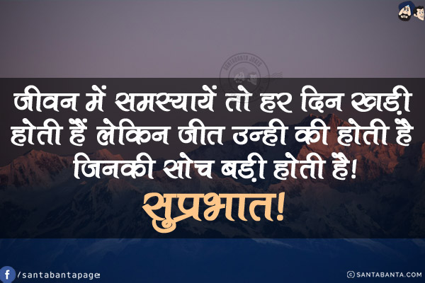 जीवन में समस्यायें तो हर दिन खड़ी होती हैं लेकिन जीत उन्ही के होती है जिनकी सोच बड़ी होती है!<br/>
सुप्रभात!