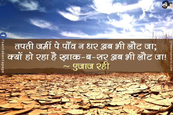 तपती ज़मीं पे पाँव न धर अब भी लौट जा;<br/>
क्यों हो रहा है ख़ाक-ब-सर अब भी लौट जा!