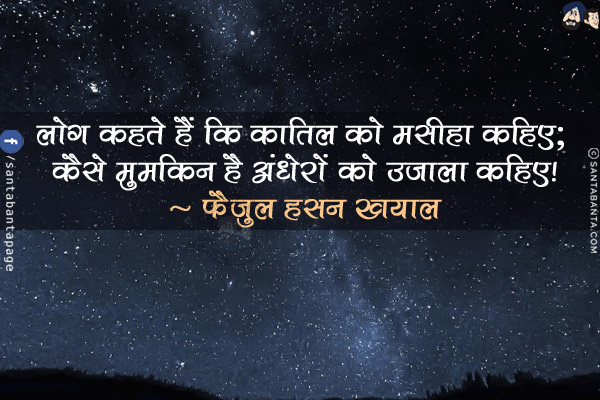 लोग कहते हैं कि क़ातिल को मसीहा कहिए;<br/>
कैसे मुमकिन है अंधेरों को उजाला कहिए!