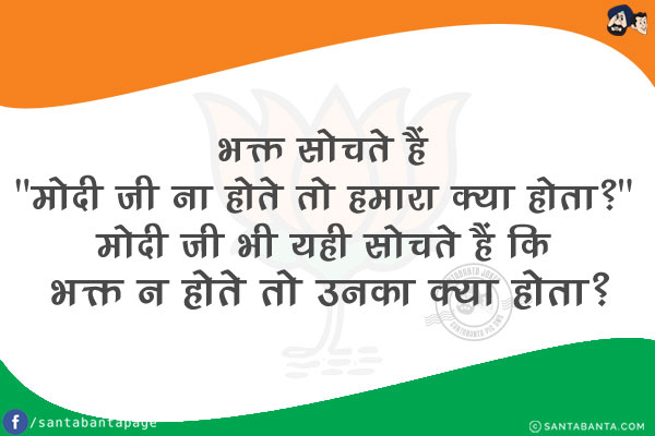 भक्त सोचते हैं `मोदी जी ना होते तो हमारा क्या होता?`<br/>
मोदी जी भी यही सोचते हैं कि भक्त न होते तो उनका क्या होता?