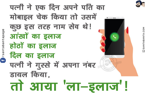 पत्नी ने एक दिन अपने पति का मोबाइल चेक किया तो उसमें कुछ इस तरह नाम सेव थे!<br/>
आंखों का इलाज<br/>
होठों का इलाज<br/>
दिल का इलाज<br/>
पत्नी ने गुस्से में अपना नंबर डायल किया, तो आया 'ला-इलाज'!