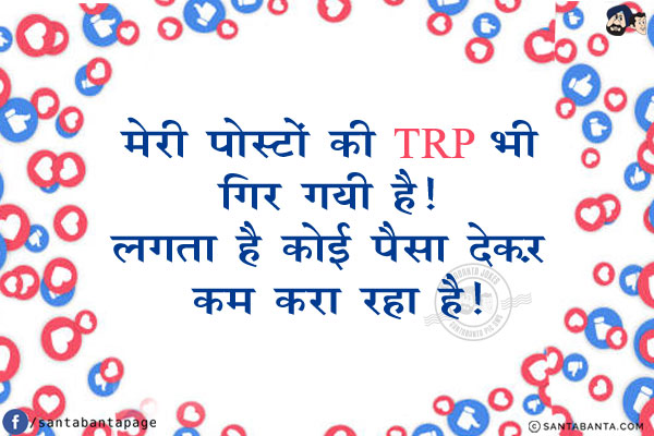 मेरी पोस्टों की TRP भी गिर गयी है!<br/>
लगता है कोई पैसा देकर... कम करा रहा है!