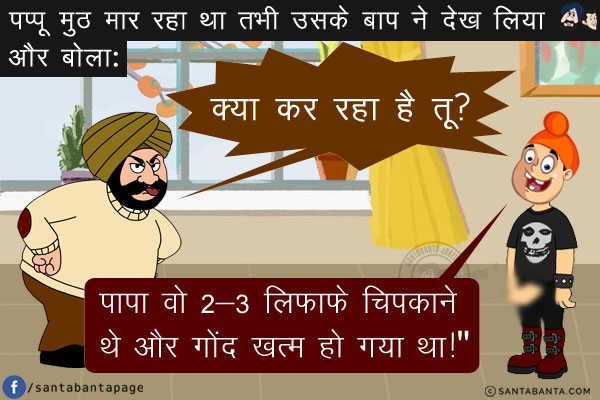 पप्पू मुठ मार रहा था तभी उसके बाप ने देख लिया और बोला, `क्या कर रहा है तू?`<br/>
पप्पू डर गया और बोला, `पापा वो 2-3 लिफाफे चिपकाने थे और गोंद खत्म हो गया था!`