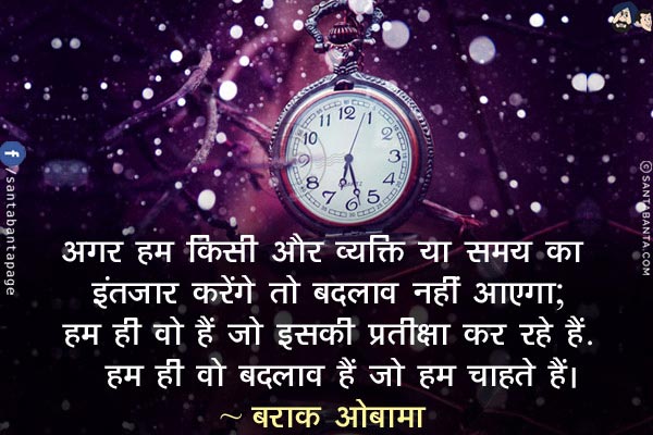 अगर हम किसी और व्यक्ति या समय का इंतज़ार करेंगे तो बदलाव नहीं आएगा; हम ही वो हैं जो इसकी प्रतीक्षा कर रहे हैं! हम ही वो बदलाव हैं जो हम चाहते हैं!