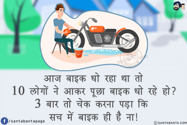 आज बाइक धो रहा था तो<br/>
10 लोगों ने आकर पूछा बाइक धो रहे हो?<br/>
3 बार तो चेक करना पड़ा कि सच में बाइक ही है ना!