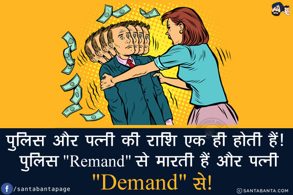 पुलिस और पत्नी की राशि एक ही होती हैं!<br/>
पुलिस `Remand` से मारती हैं और पत्नी `Demand` से!