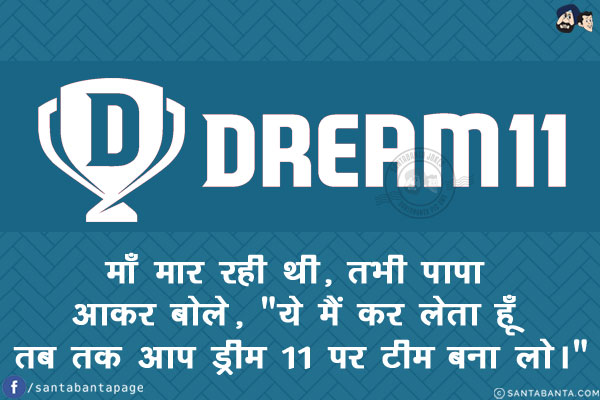 माँ मार रही थी, तभी पापा आकर बोले,<br/>
`ये मैं कर लेता हूँ तब तक आप ड्रीम 11 पर टीम बना लो।`