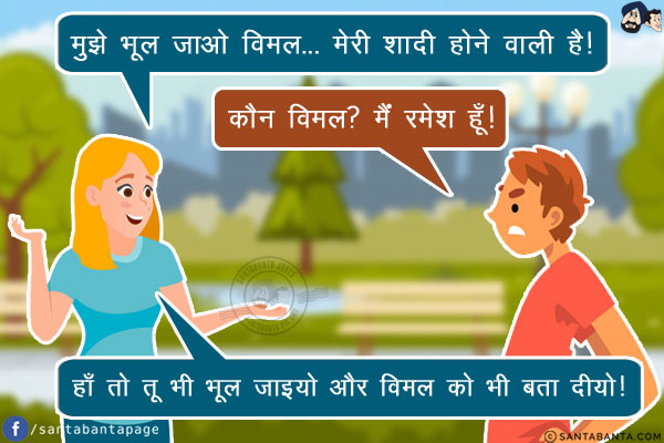 लड़की: मुझे भूल जाओ विमल... मेरी शादी होने वाली है!<br/>
रमेश: कौन विमल? मैं रमेश हूँ!<br/>
लड़की: हाँ तो तू भी भूल जाइयो और विमल को भी बता दीयो!