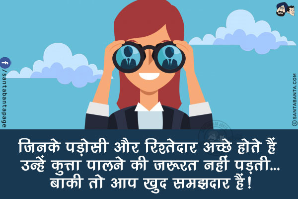 जिनके पड़ोसी और रिश्तेदार अच्छे होते हैं उन्हें कुत्ता पालने की जरूरत नहीं पड़ती...<br/>
<br/>
<br/>
बाकी तो आप खुद समझदार हैं!