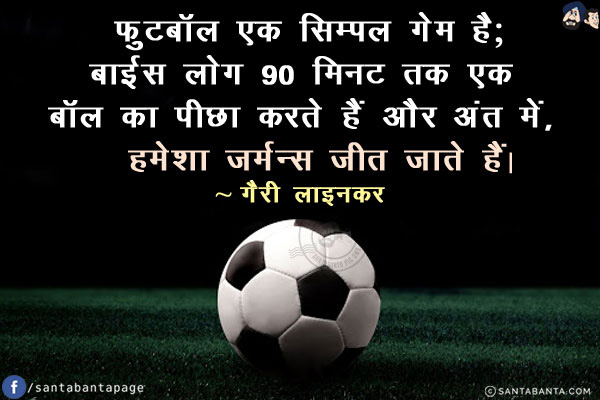 फुटबॉल एक सिम्पल गेम है; बाईस लोग 90 मिनट तक एक बॉल का पीछा करते हैं और अंत में, हेमशा जर्मन्स जीत जाते हैं!