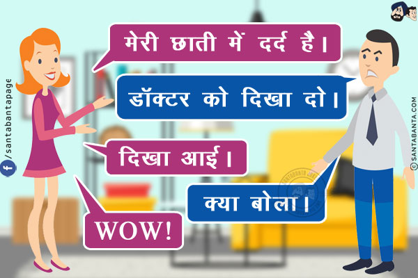 पत्नी: मेरी छाती में दर्द है।<br/>
पती: डॉक्टर को दिखा दो।<br/>
पत्नी: दिखा आई।<br/>
पती: क्या बोला।<br/>
पत्नी: WOW!