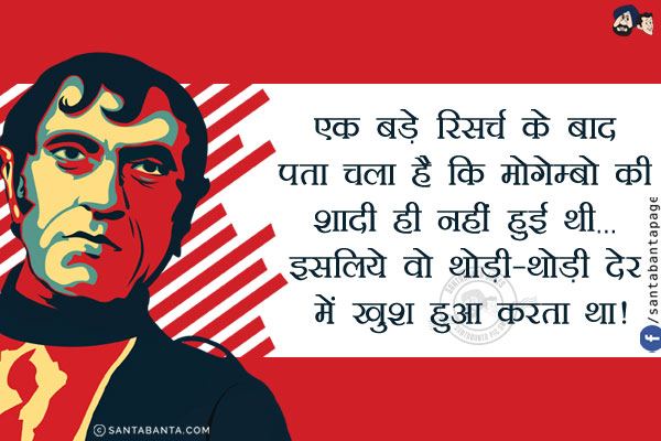 एक बड़े रिसर्च के बाद पता चला है कि मोगेम्बो की शादी ही नहीं हुई थी...<br/>
इसलिये वो थोड़ी-थोड़ी देर में खुश हुआ करता था!