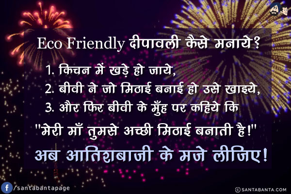 Eco Friendly दीपावली कैसे मनाये?<br/>
1. किचन में खड़े हो जाये,<br/>
2. बीवी ने जो मिठाई बनाई हो उसे खाइये,<br/>
3. और फिर बीवी के मुँह पर कहिये कि `मेरी माँ तुमसे अच्छी मिठाई बनाती है!`<br/><br/>

अब आतिशबाजी के मजे लीजिए!