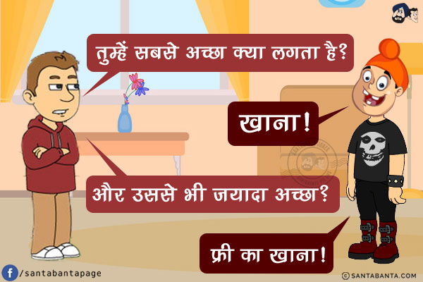 बंटी: तुम्हें सबसे अच्छा क्या लगता है?<br/>
पप्पू: खाना!<br/>
बंटी: और उससे भी ज़्यादा अच्छा?<br/>
पप्पू: फ्री का खाना!