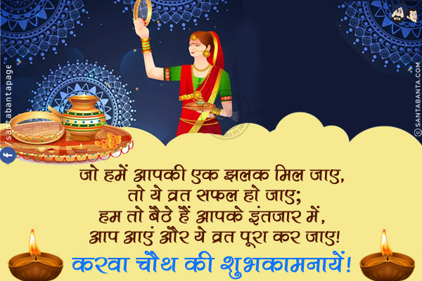 जो हमें आपकी एक झलक मिल जाए, तो ये व्रत सफल हो जाए;<br/>
हम तो बैठे हैं आपके इंतजार में, आप आएं और ये व्रत पूरा कर जाए!<br/>
करवा चौथ की शुभकामनायें!