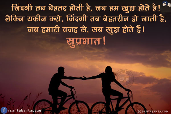 जिंदगी तब बेहतर होती है, जब हम खुश होते है!<br/>
लेकिन यकीन करो, जिंदगी तब बेहतरीन हो जाती है,<br/>
जब हमारी वजह से, सब खुश होते हैं!<br/>
सुप्रभात!