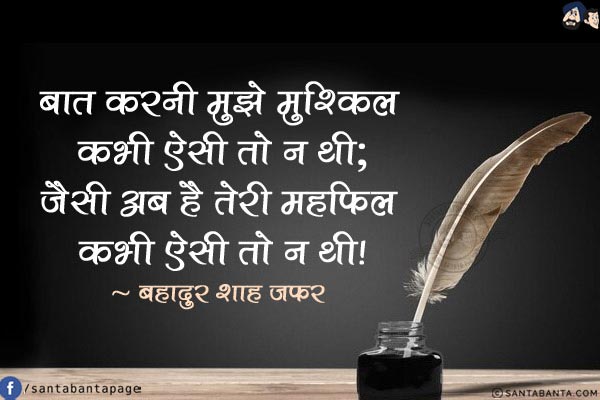 बात करनी मुझे मुश्किल कभी ऐसी तो न थी;<br/>
जैसी अब है तिरी महफ़िल कभी ऐसी तो न थी!