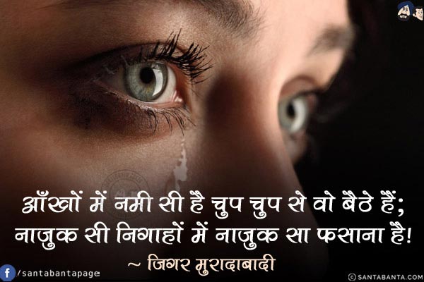 आँखों में नमी सी है चुप चुप से वो बैठे हैं;<br/>
नाज़ुक सी निगाहों में नाज़ुक सा फ़साना है!