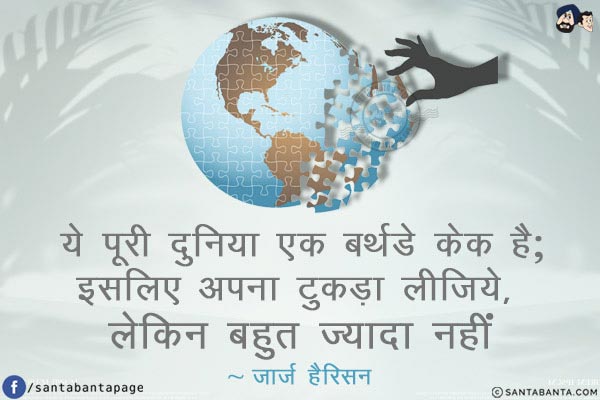 ये पूरी दुनिया एक बर्थडे केक है; इसलिए अपना टुकड़ा लीजिये, लेकिन बहुत ज्यादा नहीं!