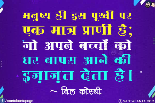 मनुष्य ही इस पृथ्वी पर एक मात्र प्राणी है; जो अपने बच्चों को घर वापस आने की इज़ाज़त देता है!