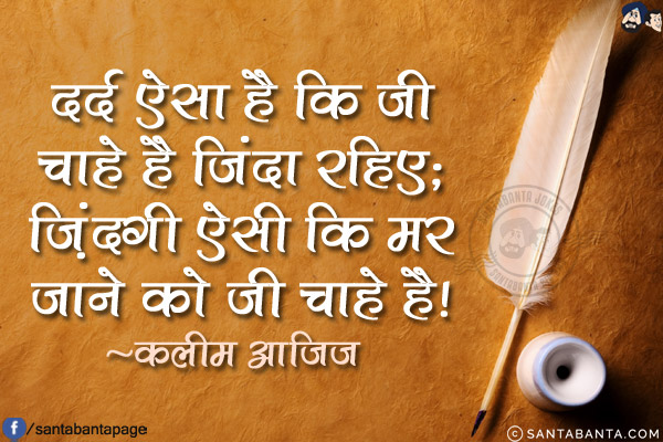 दर्द ऐसा है कि जी चाहे है जिंदा रहिए;<br/>
ज़िंदगी ऐसी कि मर जाने को जी चाहे है!