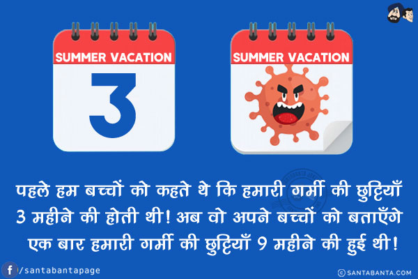 पहले हम बच्चों को कहते थे कि हमारी गर्मी की छुट्टियाँ 3 महीने की होती थी!<br/>
अब वो अपने बच्चों को बताएँगे एक बार हमारी गर्मी की छुट्टियाँ 9 महीने की हुई थी!