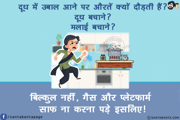 दूध में उबाल आने पर औरतें क्यों दौड़ती हैं?<br/>
दूध बचाने?<br/>
मलाई बचाने?<br/>
बिल्कुल नहीं, गैस और प्लेटफार्म साफ़ ना करना पड़े इसलिए!