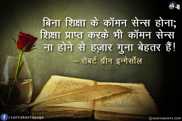 बिना शिक्षा के कॉमन सेन्स होना; शिक्षा प्राप्त करके भी कॉमन सेन्स ना होने से हज़ार गुना बेहतर है!