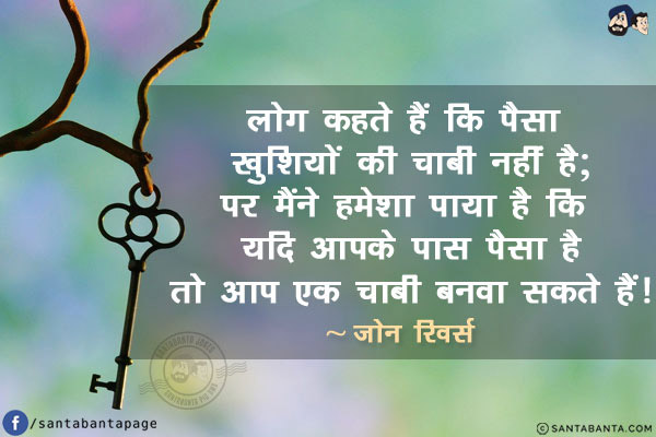 लोग कहते हैं कि पैसा खुशियों की चाबी नहीं है; पर मैंने हमेशा पाया है कि यदि आपके पास पैसा है तो आप एक चाबी बनवा सकते हैं!