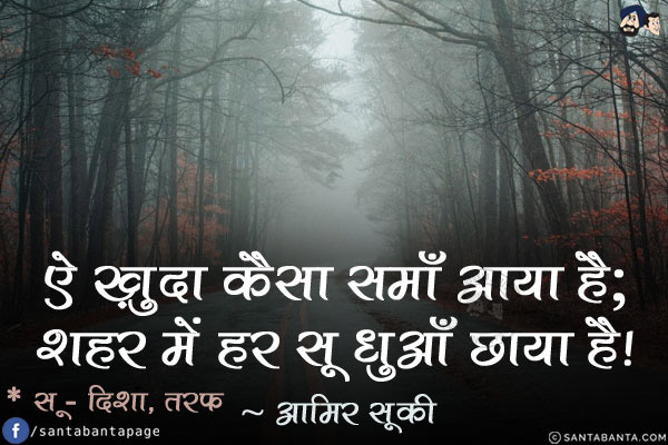 ऐ ख़ुदा कैसा समय आया है;<br/>
शहर में हर सू धुआँ छाया है!<br/><br/>
*सू - दिशा, तरफ