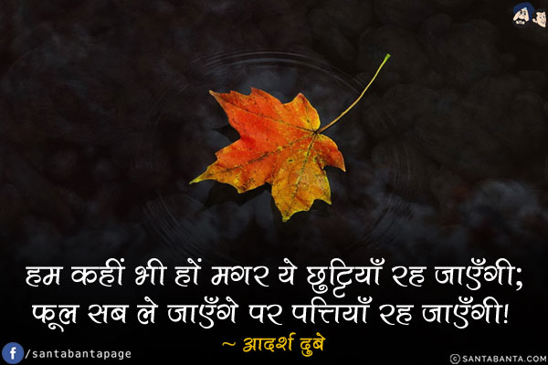 हम कहीं भी हों मगर ये छुट्टियाँ रह जाएँगी;<br/>
फूल सब ले जाएँगे पर पत्तियाँ रह जाएँगी! 