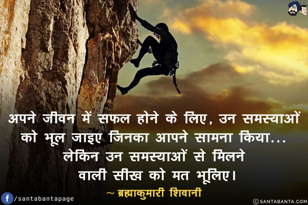 अपने जीवन में सफल होने के लिए, उन समस्याओं को भूल जाइए जिनका आपने सामना किया... लेकिन उन समस्याओं से मिलने वाली सीख को मत भूलिए।