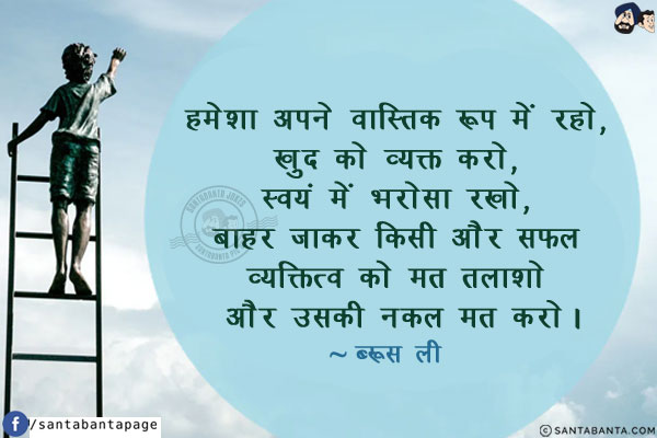 हमेशा अपने वास्तिक रूप में रहो, खुद को व्यक्त करो, स्वयं में भरोसा रखो, बाहर जाकर किसी और सफल व्यक्तित्व को मत तलाशो और उसकी नक़ल मत करो।