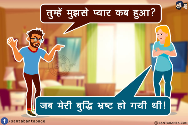 पत्नी: तुम्हें मुझसे प्यार कब हुआ?<br/>
पति: जब मेरी बुद्धि भ्रष्ट हो गयी थी!