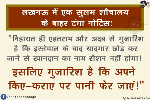 लख़नऊ में एक सुलभ शौचालय के बाहर टंगा नोटिस:<br/>
`निहायत ही एहतराम और अदब से गुज़ारिश है कि इस्तेमाल के बाद यादगार छोड़ कर जाने से खानदान का नाम रौशन नहीं होगा! इसलिए गुज़ारिश है कि अपने किए-कराए पर पानी फेर जाएं!`