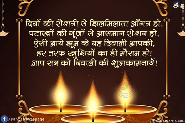 दियों की रौशनी से झिलमिलाता आँगन हो,<br/>
पटाखों की गूंजों से आसमान रोशन हो,<br/>
ऐसी आये झूम के यह दिवाली आपकी,<br/>
हर तरफ खुशियों का ही मौसम हो!<br/>
आप सब को दिवाली की शुभकामनायें!