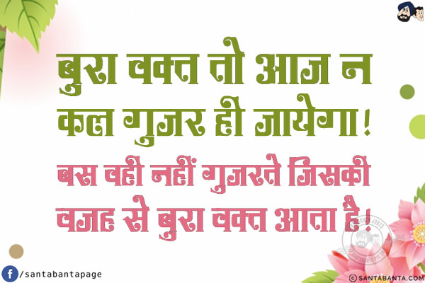 बुरा वक़्त तो आज न कल गुज़र ही जायेगा!<br/>
बस वही नहीं गुज़रते जिसकी वजह से बुरा वक़्त आता है!