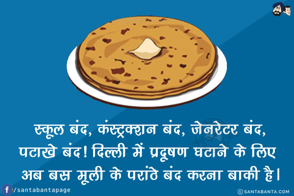 स्कूल बंद, कंस्ट्रक्शन बंद, जेनरेटर बंद, पटाखे बंद!<br/>
दिल्ली में प्रदूषण घटाने के लिए अब बस मूली के परांठे बंद करना बाकी है।