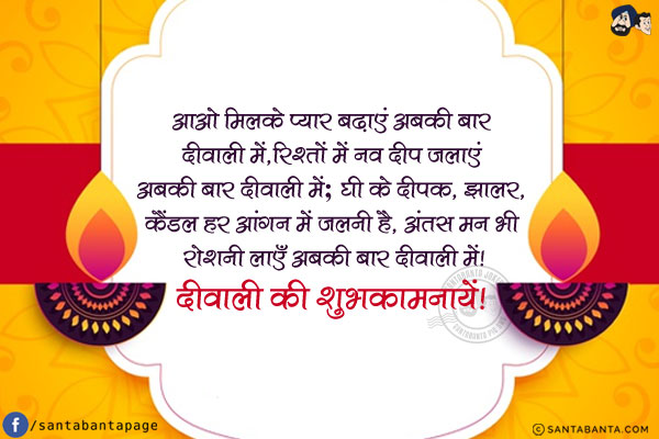 आओ मिलके प्यार बढ़ाएं अबकी बार दीवाली में,<br/>
रिश्तों में नव दीप जलाएं अबकी बार दीवाली में;<br/>
घी के दीपक, झालर, कैंडल हर आंगन में जलनी है,<br/>
अंतस मन भी रोशनी लाएँ अबकी बार दीवाली में!<br/>
दीवाली की शुभकामनायें!