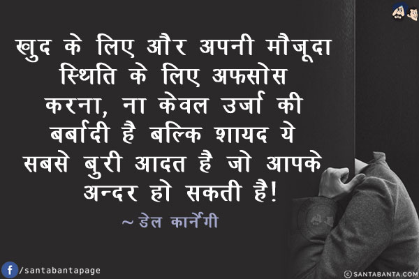 खुद के लिए और अपनी मौजूदा स्थिति के लिए अफ़सोस करना, ना केवल उर्जा की बर्बादी है बल्कि शायद ये सबसे बुरी आदत है जो आपके अन्दर हो सकती है!