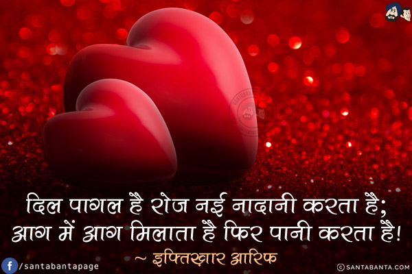 दिल पागल है रोज़ नई नादानी करता है;<br/>
आग में आग मिलाता है फिर पानी करता है!s