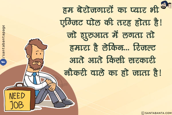 हम बेरोजगारों का प्यार भी एग्जिट पोल की तरह होता है! जो शुरुआत में लगता तो हमारा है लेकिन...<br/>
रिजल्ट आते आते किसी सरकारी नौकरी वाले का हो जाता है!