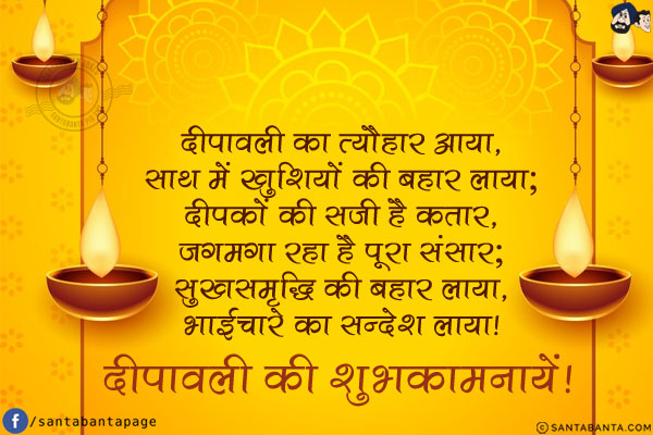 दीपावली का त्यौहार आया,<br/>
साथ में खुशियों की बहार लाया;<br/>
दीपकों की सजी है कतार,<br/>
जगमगा रहा है पूरा संसार;<br/>
सुखसमृद्धि की बहार लाया,<br/>
भाईचारे का सन्देश लाया!<br/>
दीपावली की शुभकामनायें!