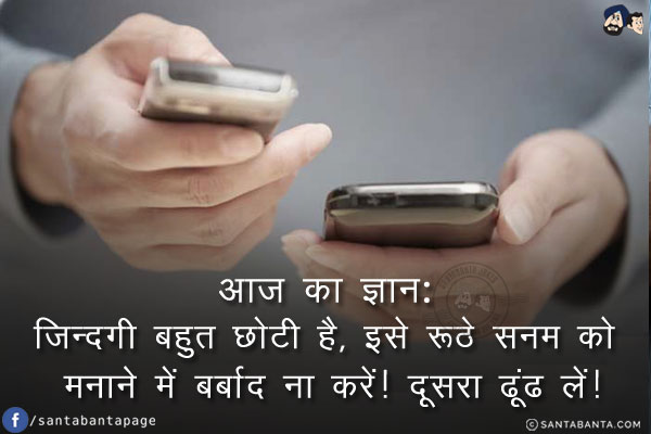 आज का ज्ञान:<br/>
ज़िन्दगी बहुत छोटी है, इसे रूठे सनम को मनाने में बर्बाद ना करें!<br/>
दूसरा ढूंढ लें!