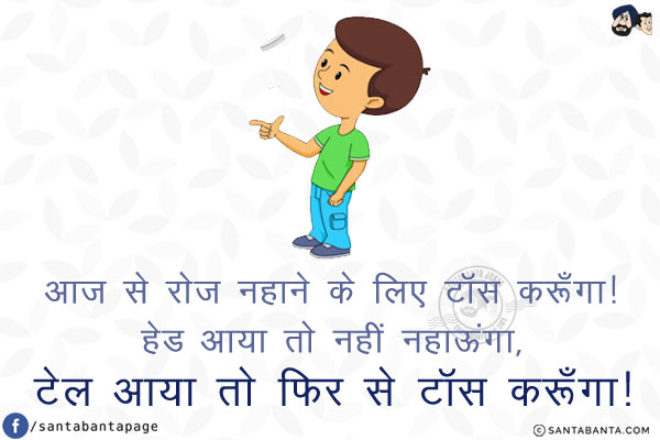 आज से रोज नहाने के लिए टॉस करूँगा!<br/>
हेड आया तो नहीं नहाऊंगा, टेल आया तो फिर से टॉस करूँगा!