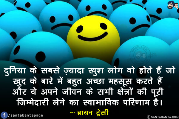 दुनिया के सबसे ज्यादा खुश लोग वो होते हैं जो खुद के बारे में बहुत अच्छा महसूस करते हैं और ये अपने जीवन के सभी क्षेत्रों की पूरी जिम्मेदारी लेने का स्वाभाविक परिणाम है।