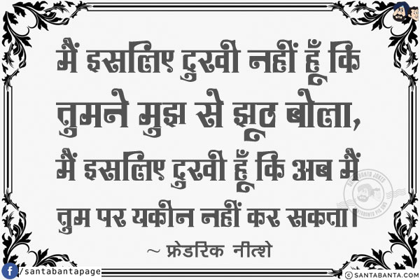 मैं इसलिए दुखी नहीं हूँ कि तुमने मुझ से झूठ बोला, मैं इसलिए दुखी हूँ कि अब मैं तुम पर यकीन नहीं कर सकता।